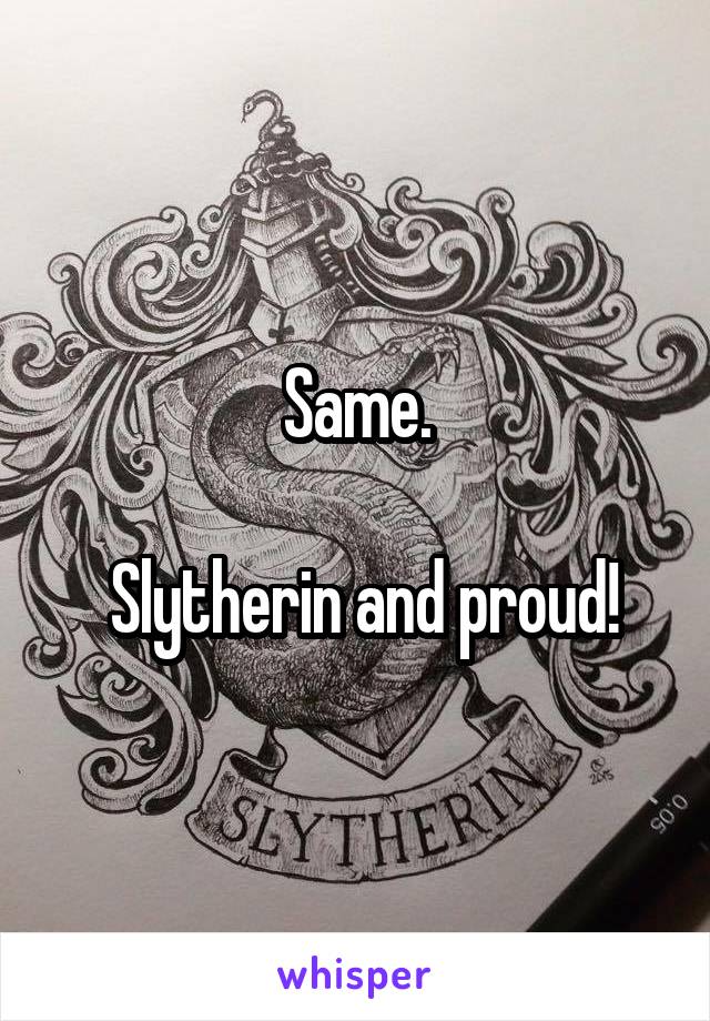 Same.

 Slytherin and proud!