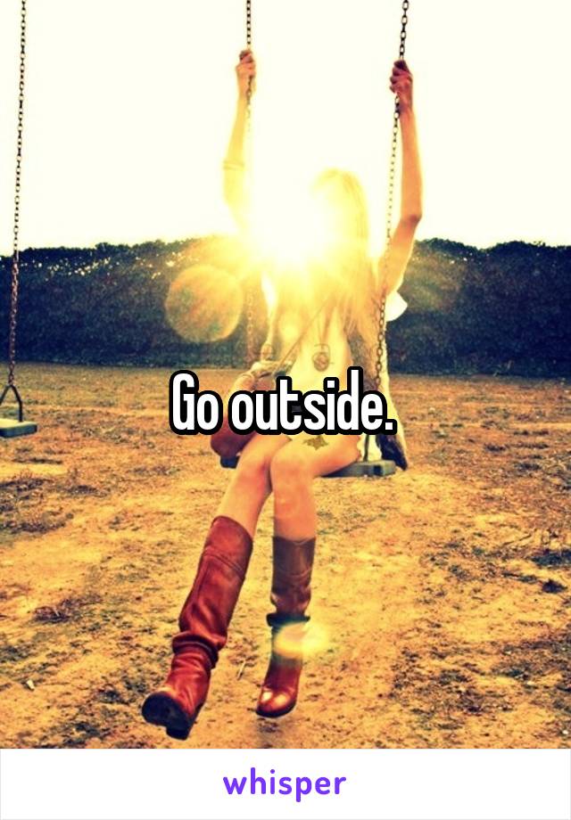 Go outside. 