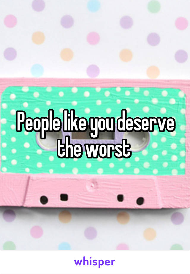 People like you deserve the worst 