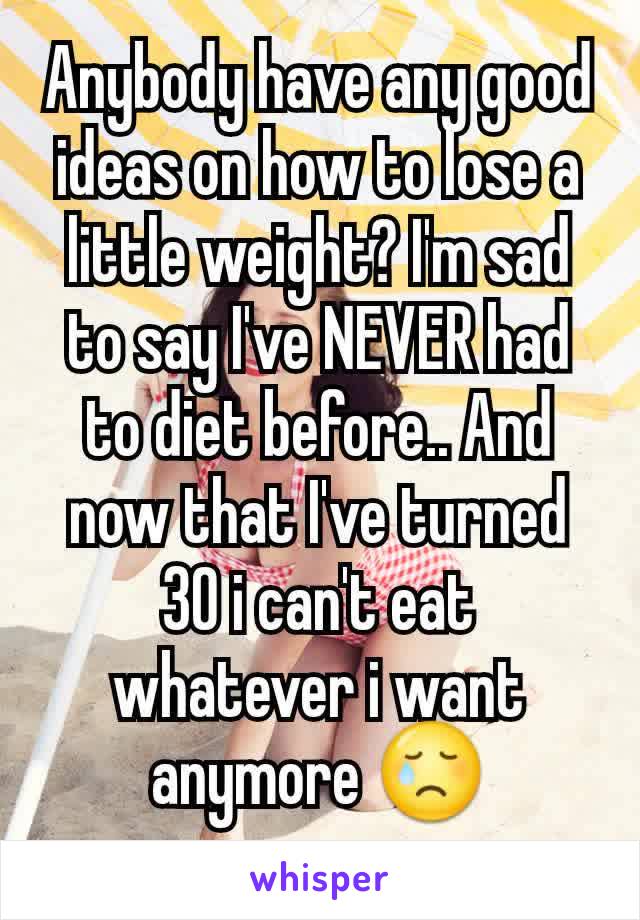 Anybody have any good ideas on how to lose a little weight? I'm sad to say I've NEVER had to diet before.. And now that I've turned 30 i can't eat whatever i want anymore 😢