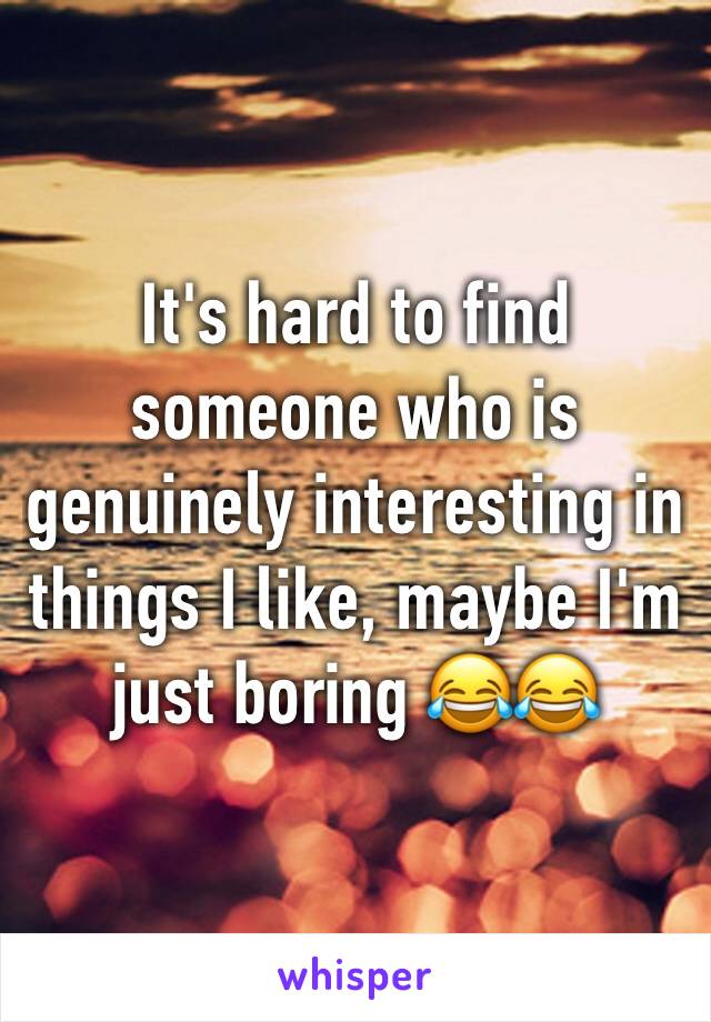 It's hard to find someone who is genuinely interesting in things I like, maybe I'm just boring 😂😂