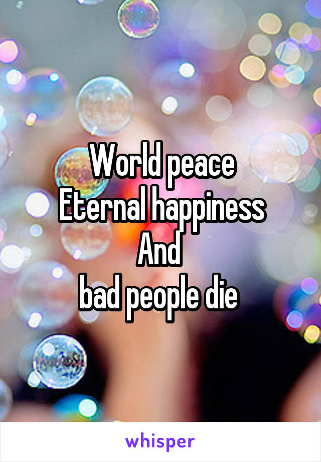 World peace
Eternal happiness
And 
bad people die 