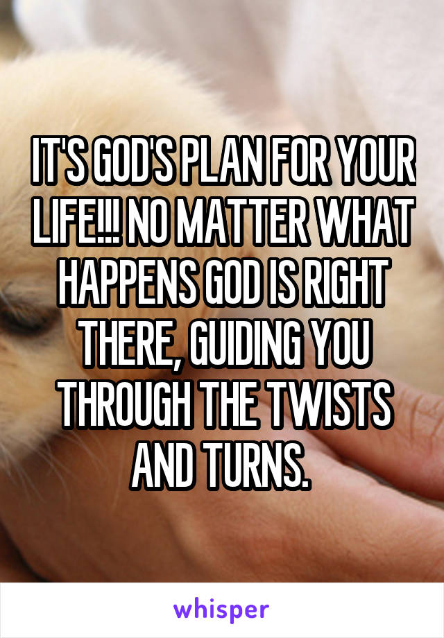 IT'S GOD'S PLAN FOR YOUR LIFE!!! NO MATTER WHAT HAPPENS GOD IS RIGHT THERE, GUIDING YOU THROUGH THE TWISTS AND TURNS. 