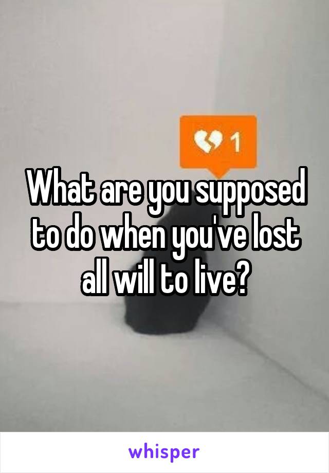 What are you supposed to do when you've lost all will to live?