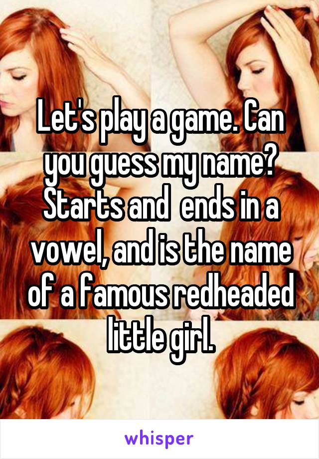 Let's play a game. Can you guess my name? Starts and  ends in a vowel, and is the name of a famous redheaded little girl.