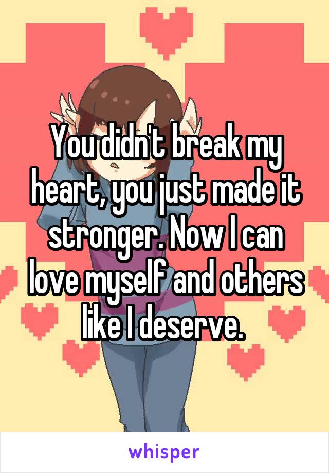 You didn't break my heart, you just made it stronger. Now I can love myself and others like I deserve. 