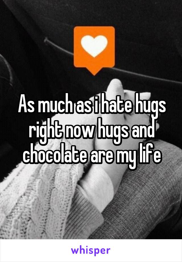 As much as i hate hugs right now hugs and chocolate are my life