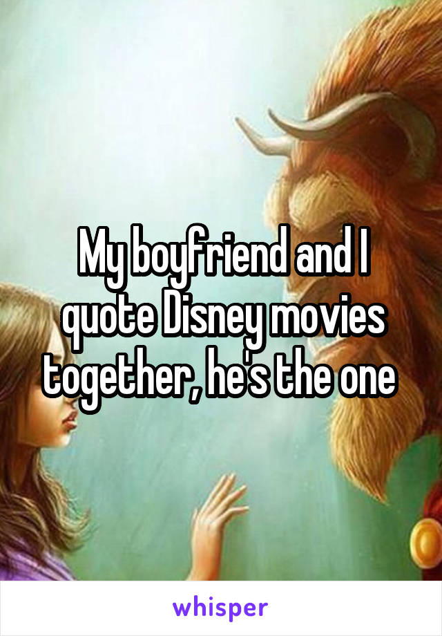 My boyfriend and I quote Disney movies together, he's the one 