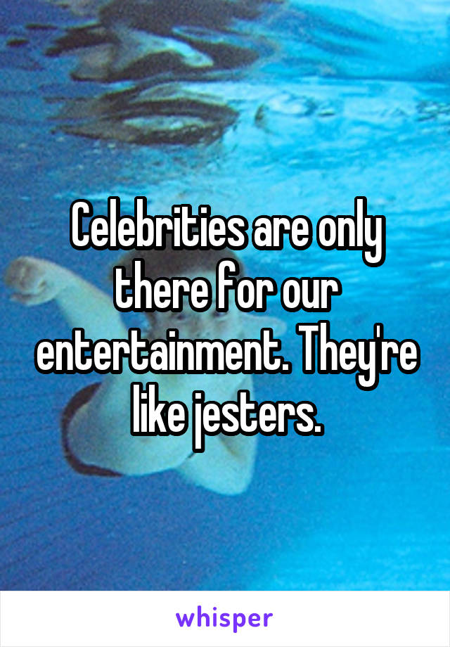 Celebrities are only there for our entertainment. They're like jesters.