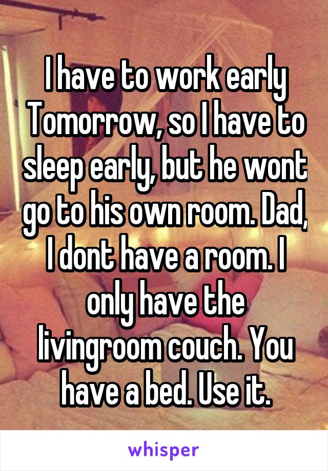 I have to work early Tomorrow, so I have to sleep early, but he wont go to his own room. Dad, I dont have a room. I only have the livingroom couch. You have a bed. Use it.