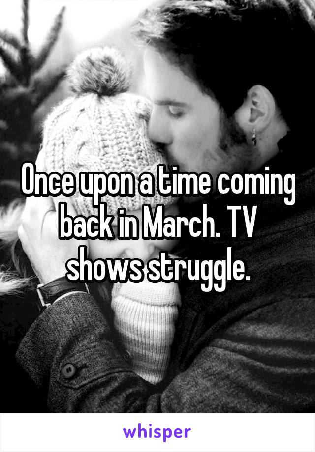 Once upon a time coming back in March. TV shows struggle.