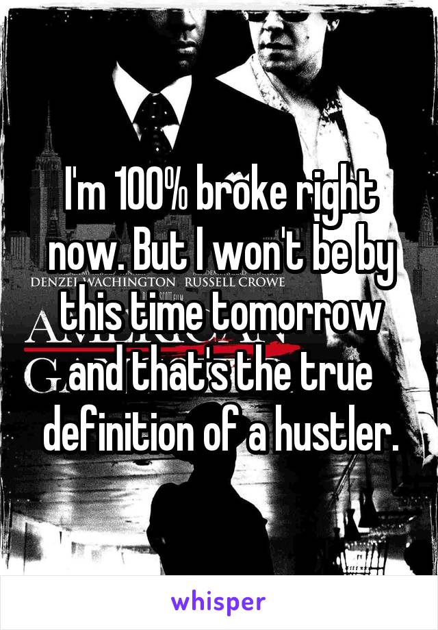 I'm 100% broke right now. But I won't be by this time tomorrow and that's the true definition of a hustler.