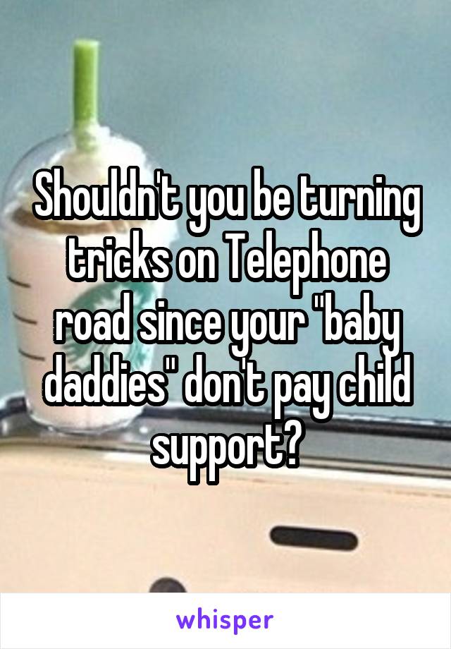 Shouldn't you be turning tricks on Telephone road since your "baby daddies" don't pay child support?