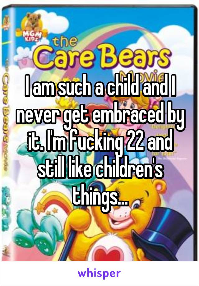 I am such a child and I never get embraced by it. I'm fucking 22 and still like children's things...