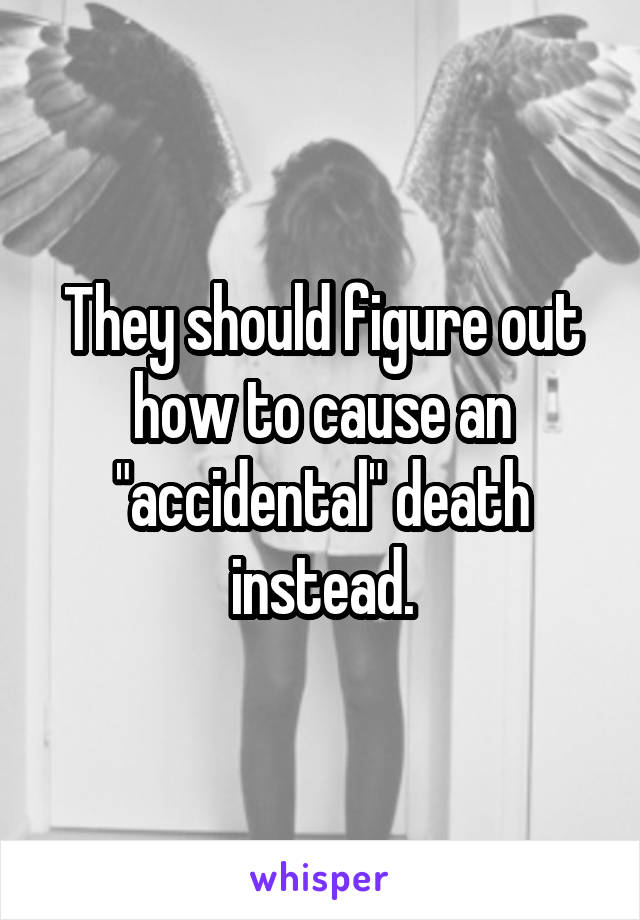 They should figure out how to cause an "accidental" death instead.