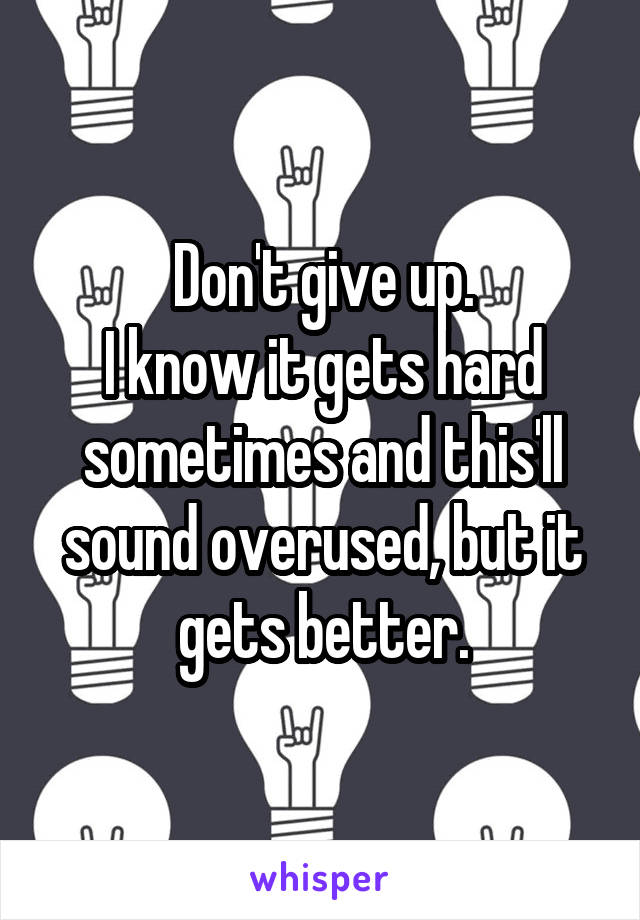 Don't give up.
I know it gets hard sometimes and this'll sound overused, but it gets better.