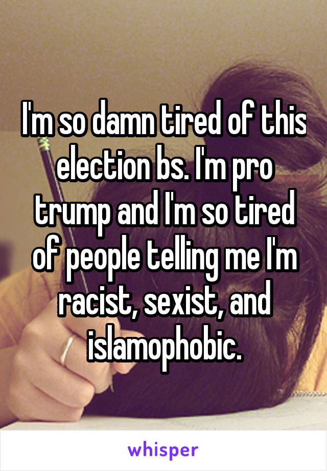 I'm so damn tired of this election bs. I'm pro trump and I'm so tired of people telling me I'm racist, sexist, and islamophobic.