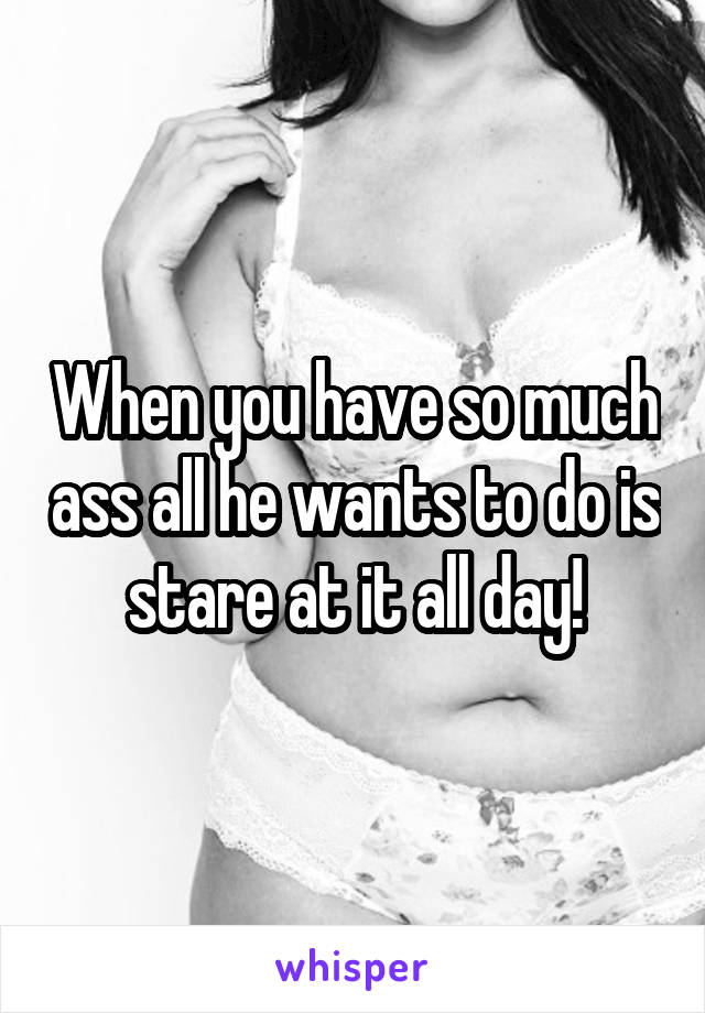 When you have so much ass all he wants to do is stare at it all day!