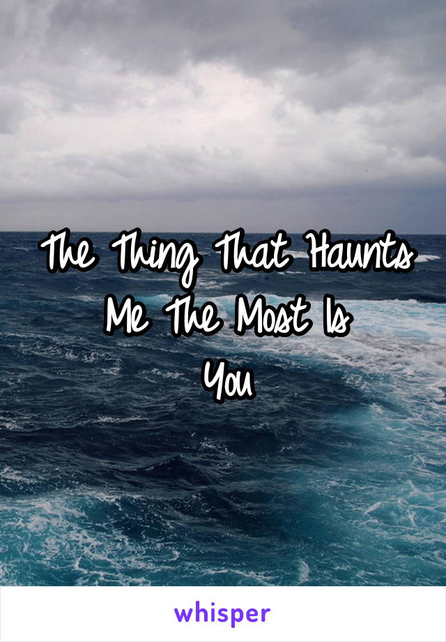 The Thing That Haunts
Me The Most Is
You