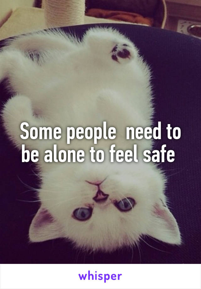 Some people  need to be alone to feel safe 