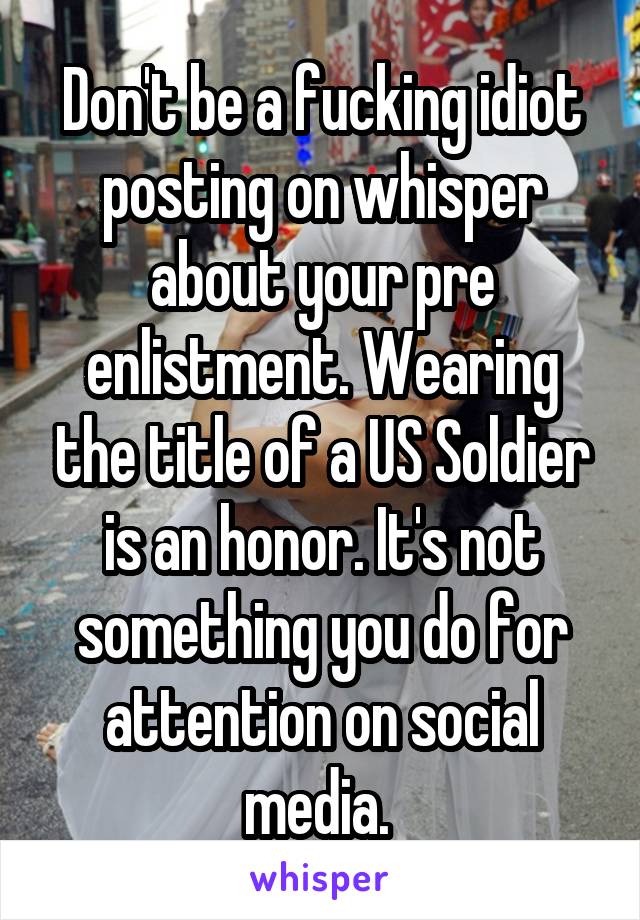 Don't be a fucking idiot posting on whisper about your pre enlistment. Wearing the title of a US Soldier is an honor. It's not something you do for attention on social media. 