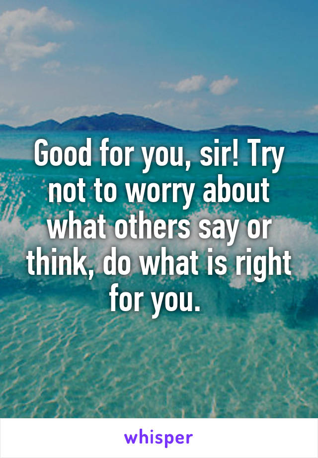 Good for you, sir! Try not to worry about what others say or think, do what is right for you. 