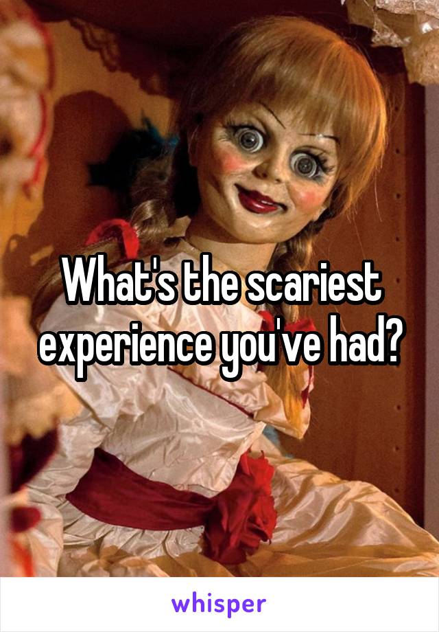 What's the scariest experience you've had?