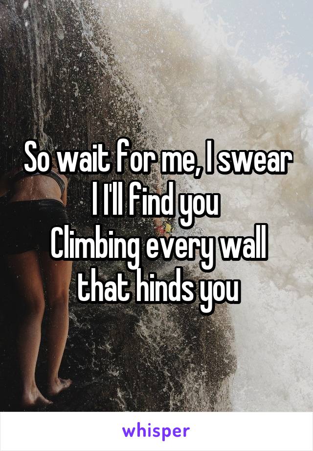 So wait for me, I swear l I'll find you 
Climbing every wall that hinds you