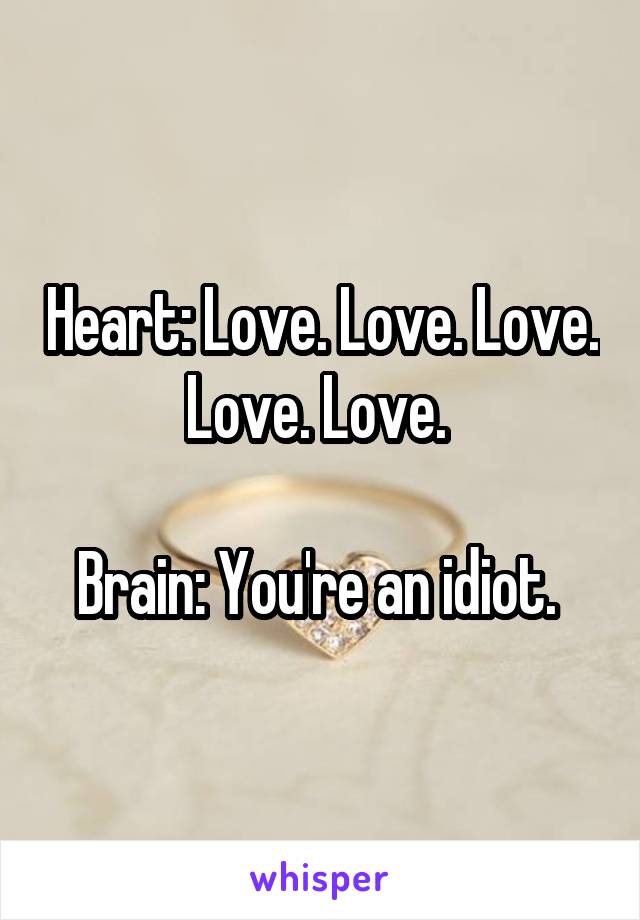 Heart: Love. Love. Love. Love. Love. 

Brain: You're an idiot. 