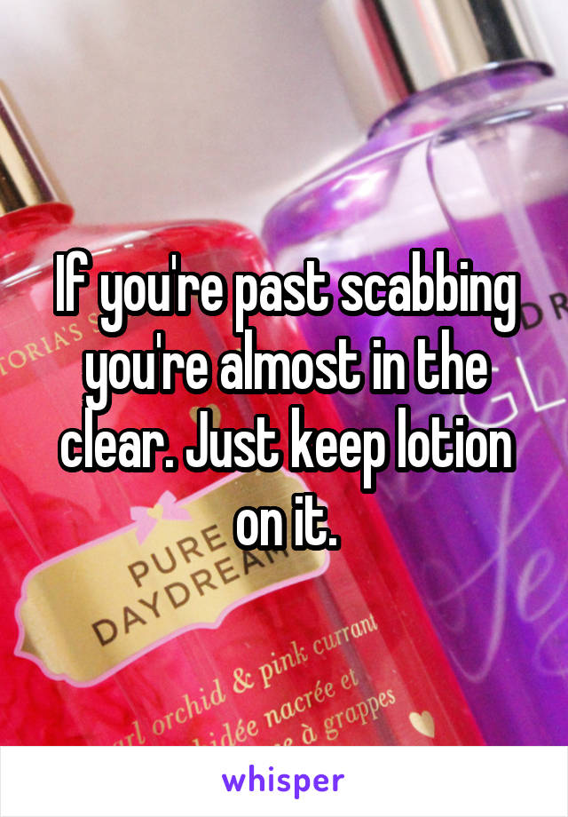 If you're past scabbing you're almost in the clear. Just keep lotion on it.