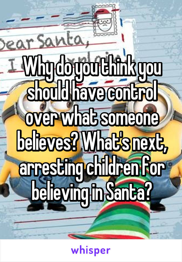 Why do you think you should have control over what someone believes? What's next, arresting children for believing in Santa?