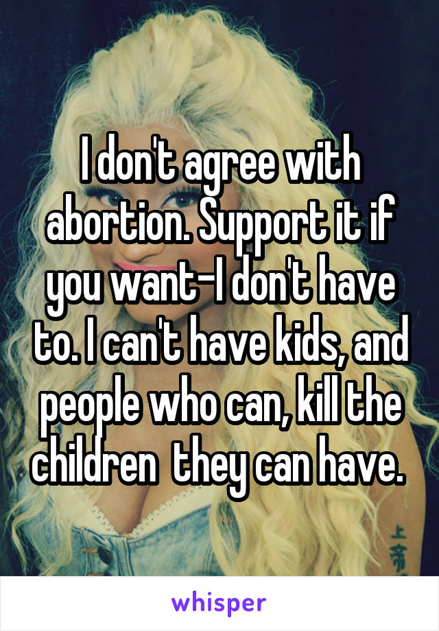 I don't agree with abortion. Support it if you want-I don't have to. I can't have kids, and people who can, kill the children  they can have. 