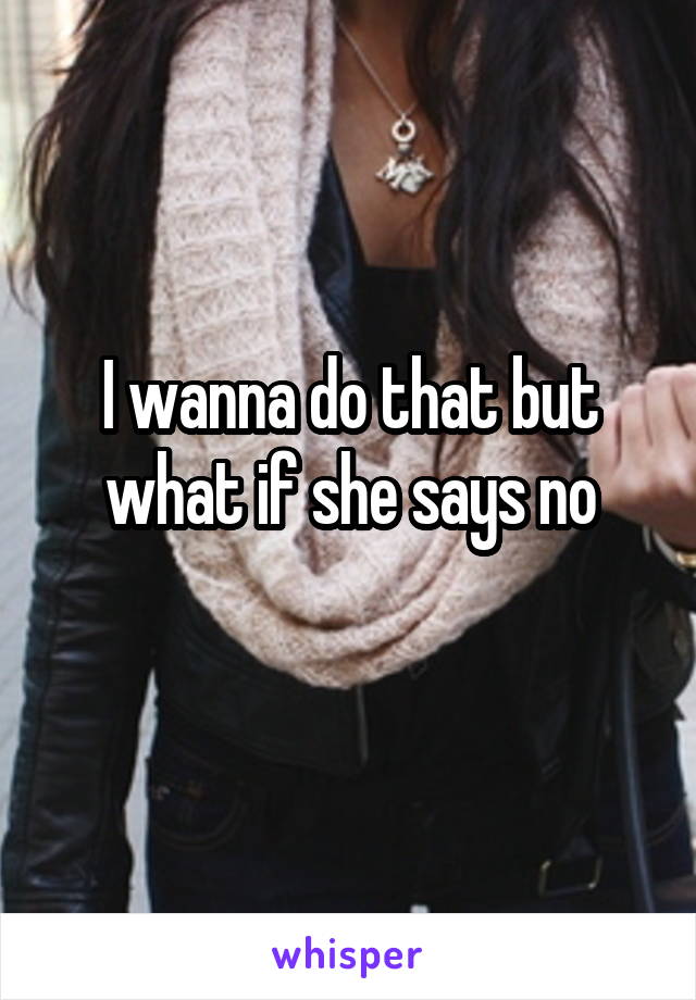 I wanna do that but what if she says no
