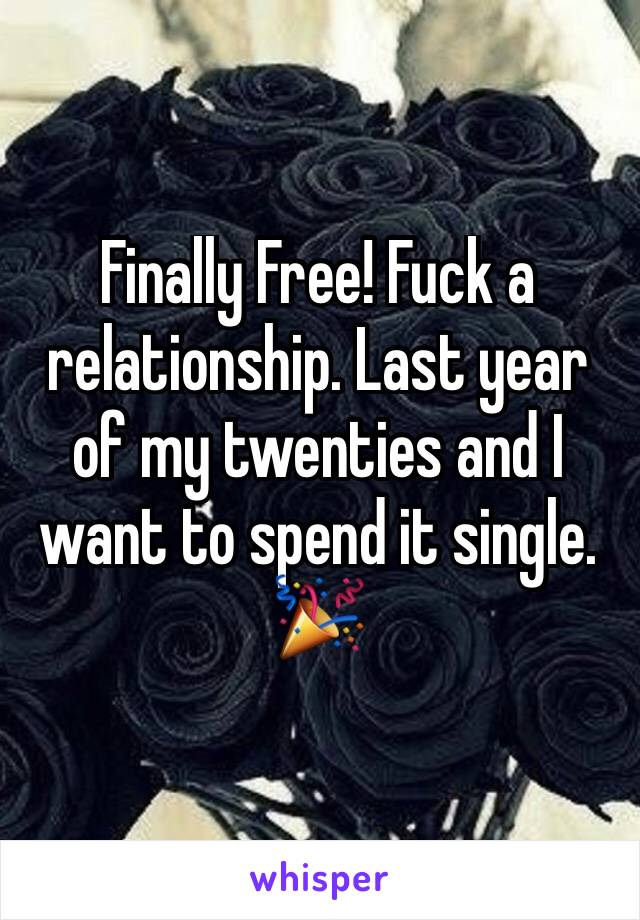 Finally Free! Fuck a relationship. Last year of my twenties and I want to spend it single. 🎉