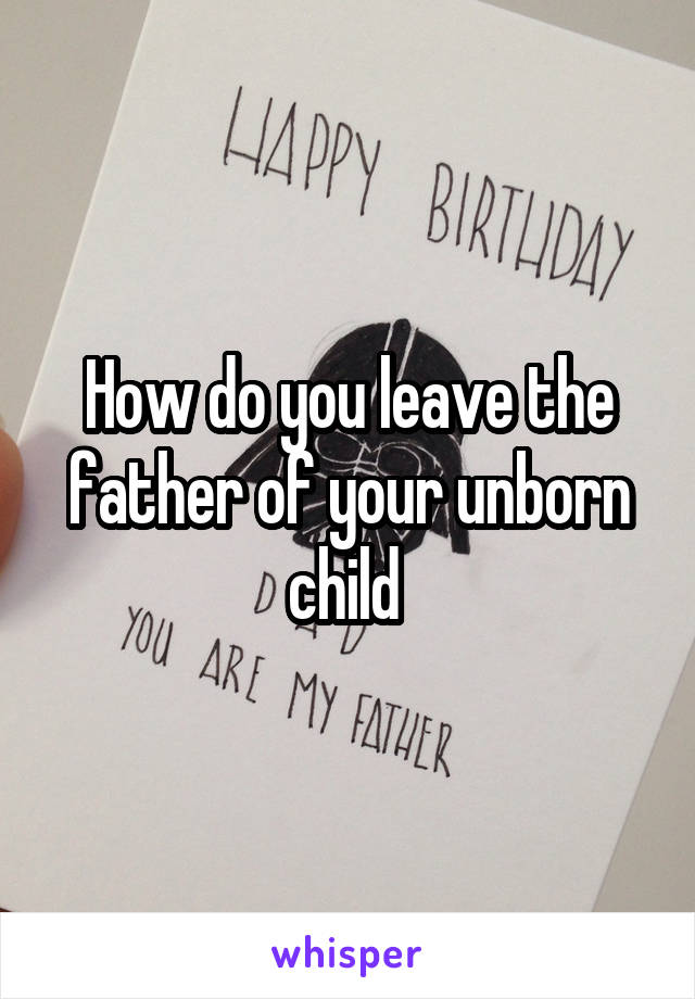 How do you leave the father of your unborn child 