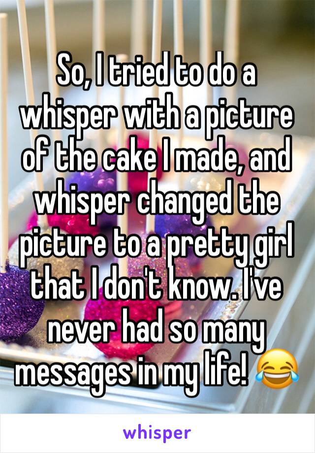 So, I tried to do a whisper with a picture of the cake I made, and whisper changed the picture to a pretty girl that I don't know. I've never had so many messages in my life! 😂