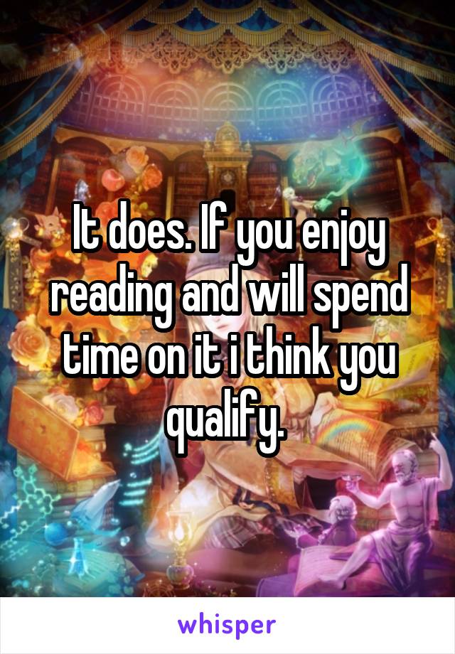 It does. If you enjoy reading and will spend time on it i think you qualify. 