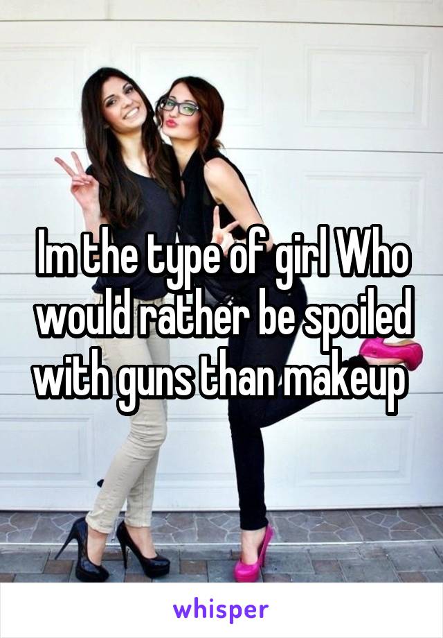 Im the type of girl Who would rather be spoiled with guns than makeup 