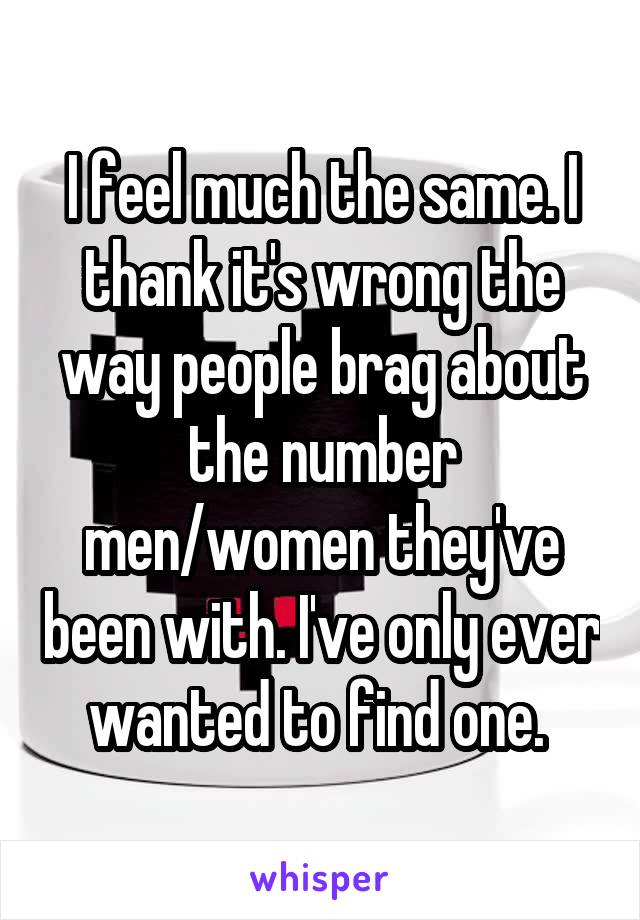 I feel much the same. I thank it's wrong the way people brag about the number men/women they've been with. I've only ever wanted to find one. 