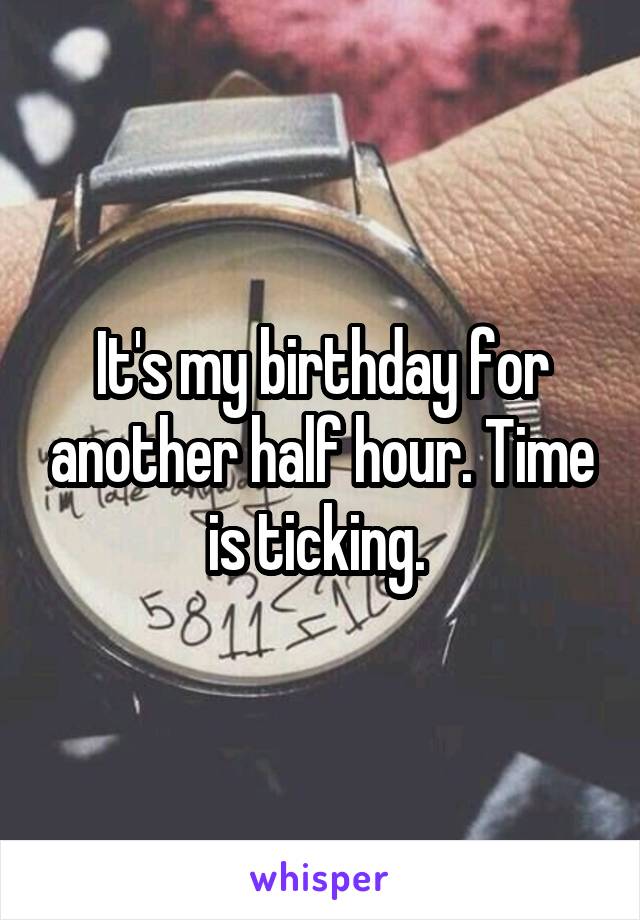 It's my birthday for another half hour. Time is ticking. 