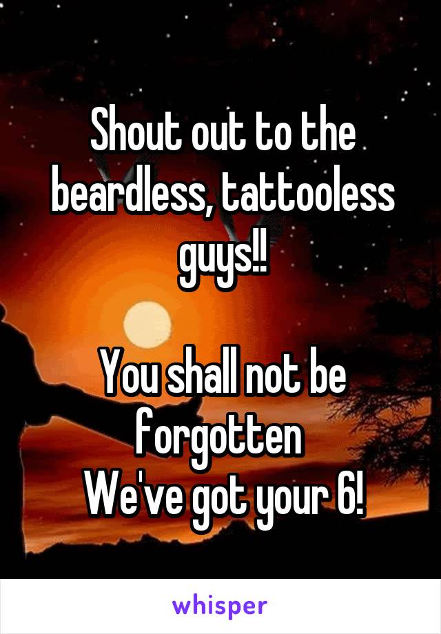 Shout out to the beardless, tattooless guys!!

You shall not be forgotten 
We've got your 6!