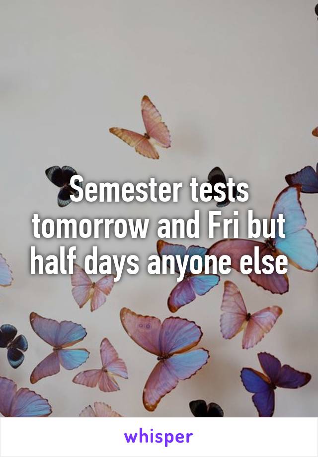 Semester tests tomorrow and Fri but half days anyone else