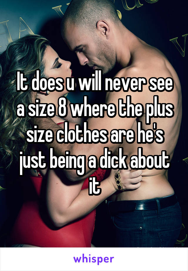 It does u will never see a size 8 where the plus size clothes are he's just being a dick about it