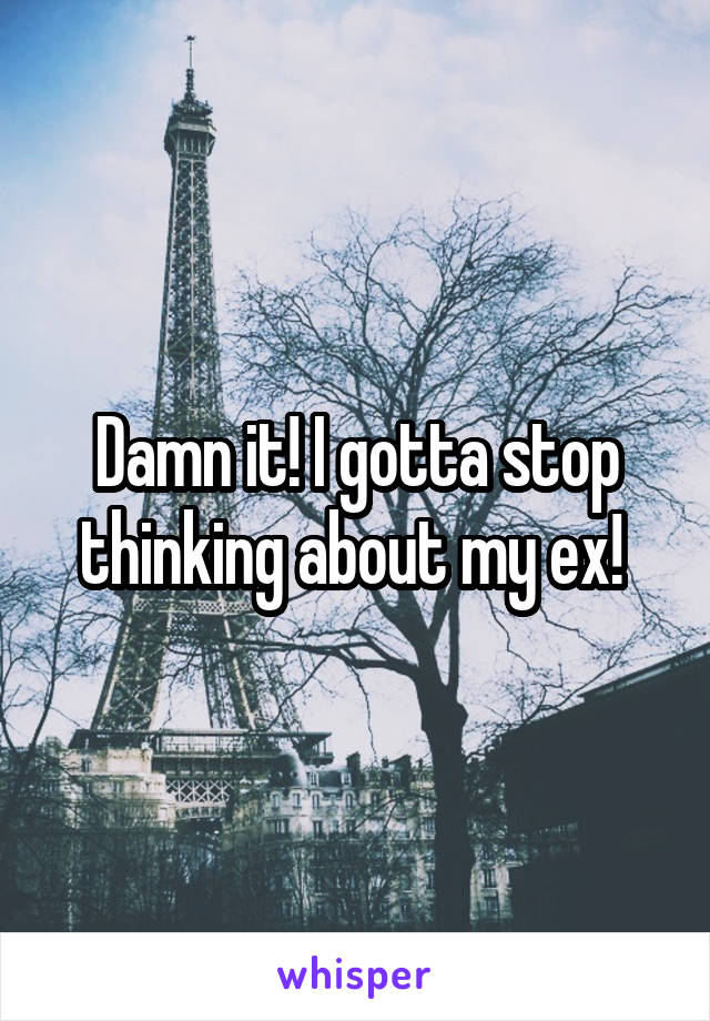 Damn it! I gotta stop thinking about my ex! 