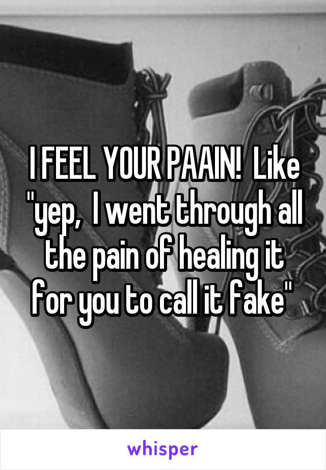 I FEEL YOUR PAAIN!  Like "yep,  I went through all the pain of healing it for you to call it fake" 