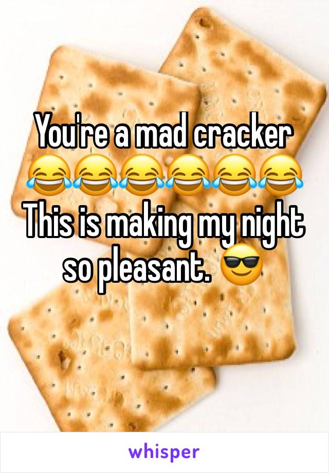 You're a mad cracker 😂😂😂😂😂😂 
This is making my night so pleasant. 😎