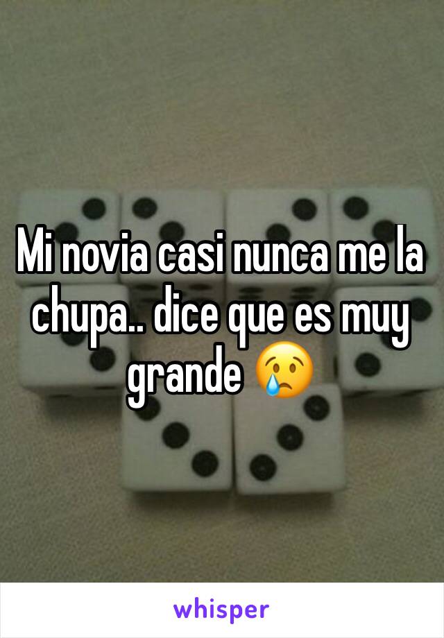 Mi novia casi nunca me la chupa.. dice que es muy grande 😢