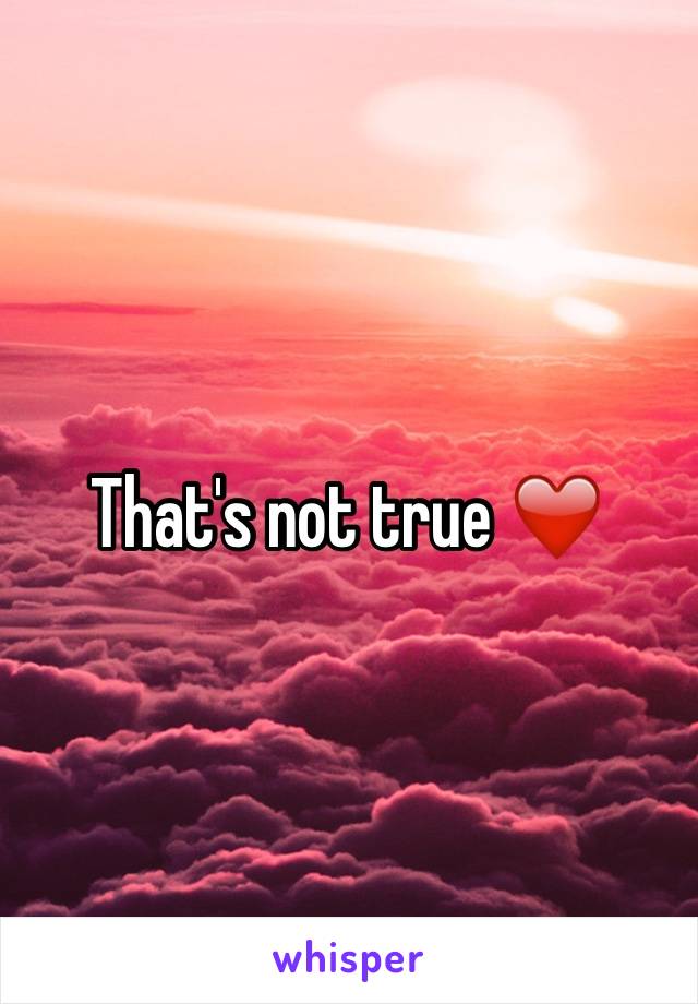 That's not true ❤️