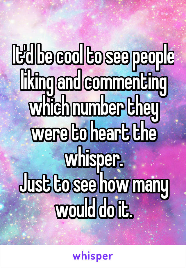 It'd be cool to see people liking and commenting which number they were to heart the whisper.
Just to see how many would do it.