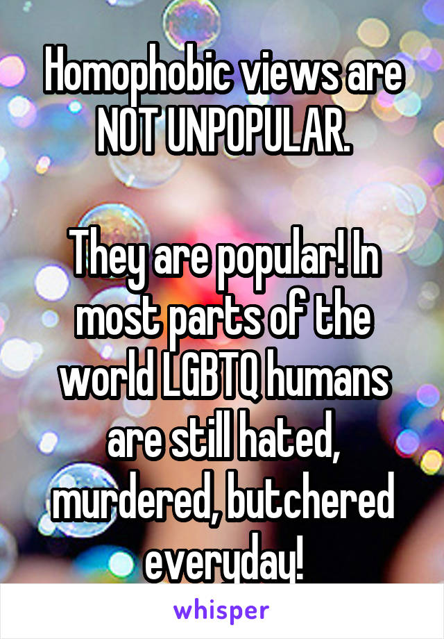 Homophobic views are NOT UNPOPULAR.

They are popular! In most parts of the world LGBTQ humans are still hated, murdered, butchered everyday!